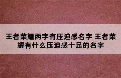 王者荣耀两字有压迫感名字 王者荣耀有什么压迫感十足的名字